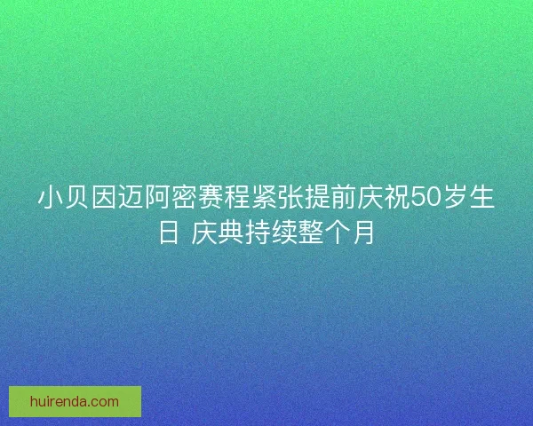 小贝因迈阿密赛程紧张提前庆祝50岁生日 庆典持续整个月
