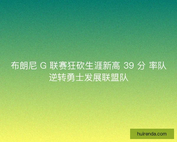 布朗尼 G 联赛狂砍生涯新高 39 分 率队逆转勇士发展联盟队 布朗尼 G 联赛狂砍生涯新高 39 分 率队逆转勇士发展联盟队