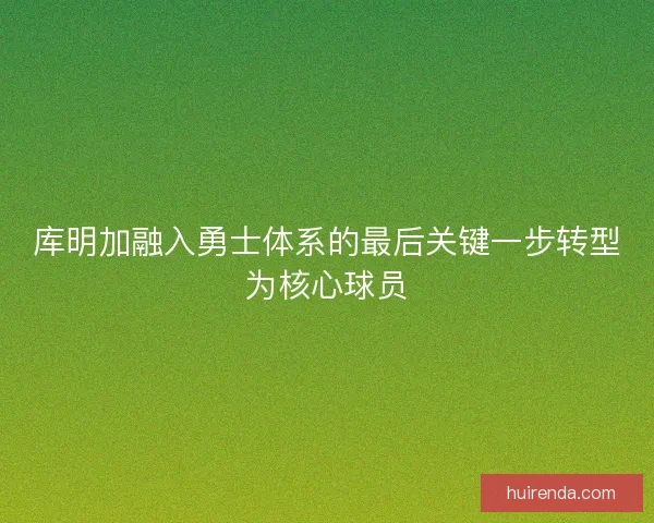 库明加融入勇士体系的最后关键一步转型为核心球员 库明加融入勇士体系的最后关键一步转型为核心球员
