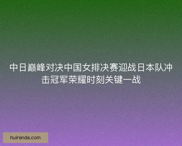 中日巅峰对决中国女排决赛迎战日本队冲击冠军荣耀时刻关键一战