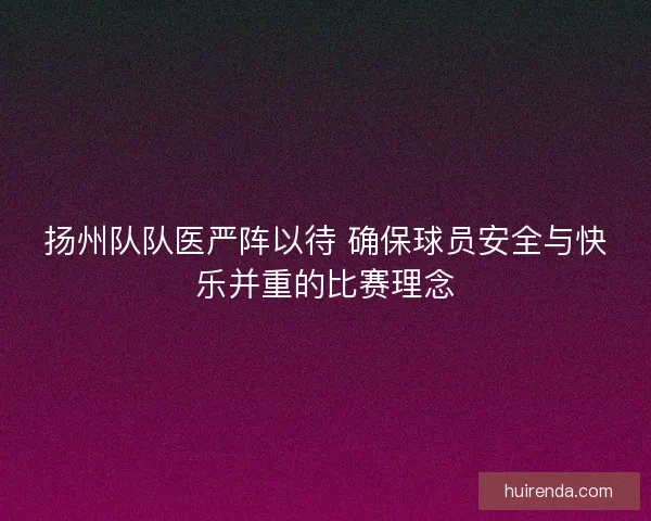 扬州队队医严阵以待 确保球员安全与快乐并重的比赛理念