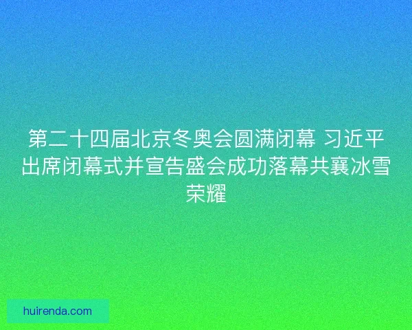 第二十四届北京冬奥会圆满闭幕 习近平出席闭幕式并宣告盛会成功落幕共襄冰雪荣耀