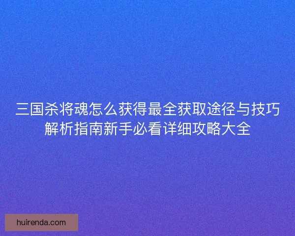 三国杀将魂怎么获得最全获取途径与技巧解析指南新手必看详细攻略大全