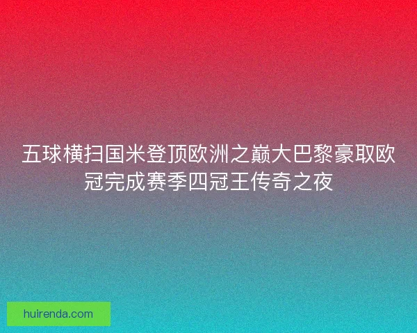 五球横扫国米登顶欧洲之巅大巴黎豪取欧冠完成赛季四冠王传奇之夜