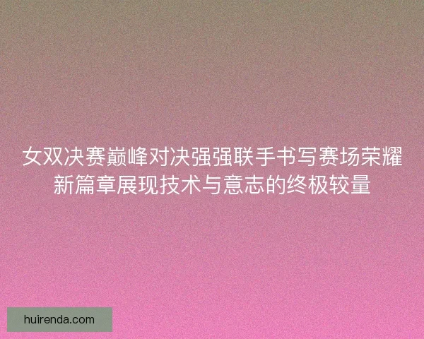 女双决赛巅峰对决强强联手书写赛场荣耀新篇章展现技术与意志的终极较量