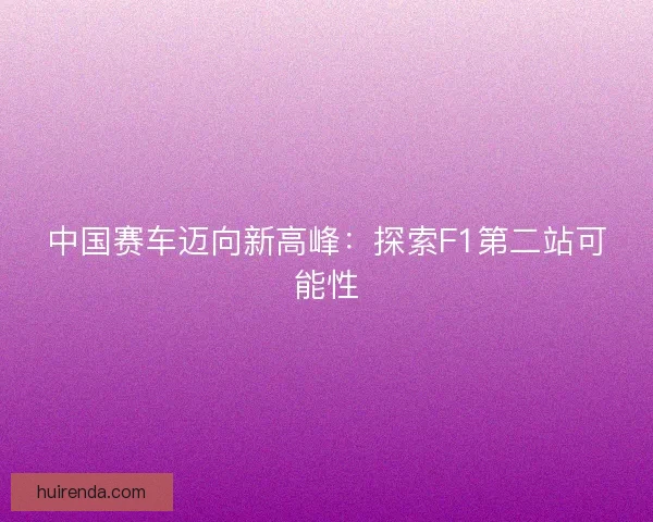 中国赛车迈向新高峰：探索F1第二站可能性